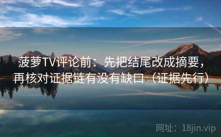 菠萝TV评论前：先把结尾改成摘要，再核对证据链有没有缺口（证据先行）