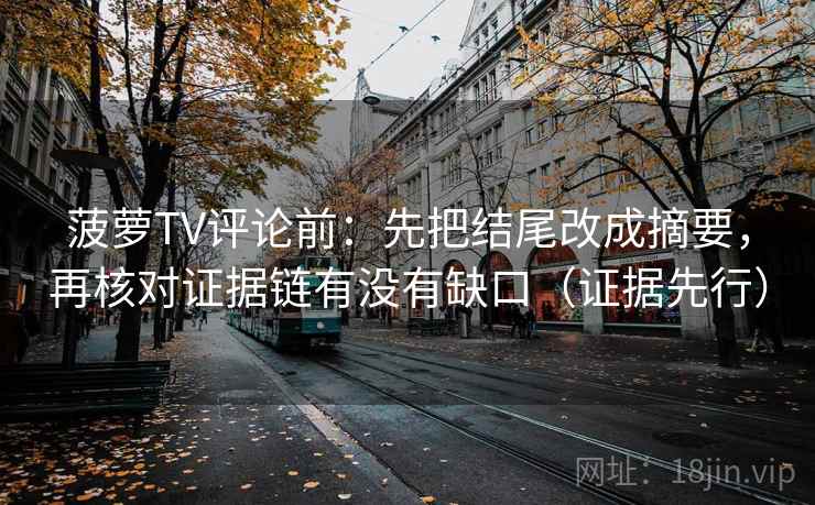 菠萝TV评论前：先把结尾改成摘要，再核对证据链有没有缺口（证据先行）