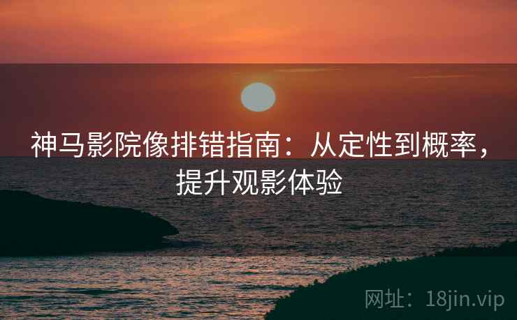 神马影院像排错指南：从定性到概率，提升观影体验