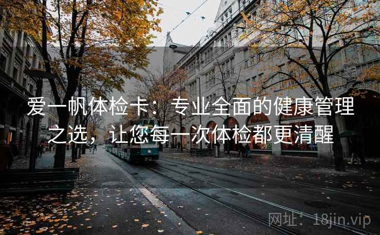 爱一帆体检卡：专业全面的健康管理之选，让您每一次体检都更清醒