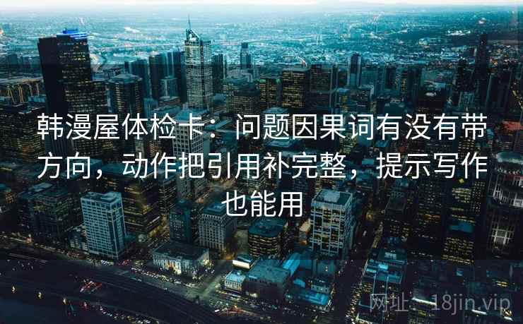 韩漫屋体检卡：问题因果词有没有带方向，动作把引用补完整，提示写作也能用