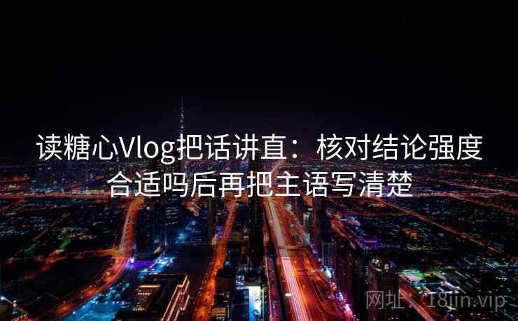 读糖心Vlog把话讲直：核对结论强度合适吗后再把主语写清楚
