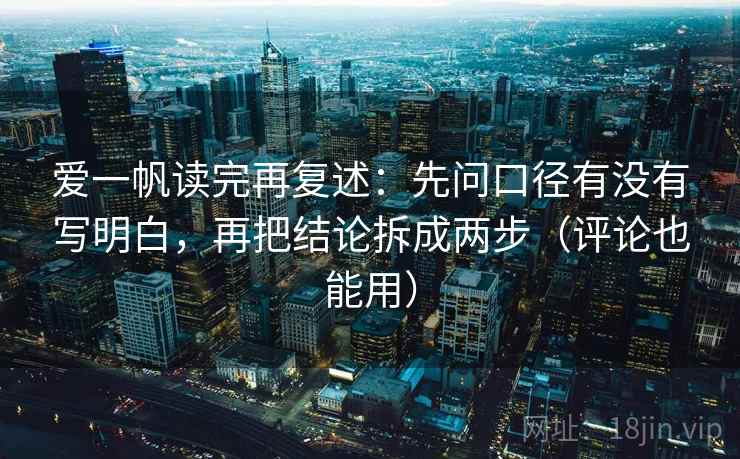 爱一帆读完再复述:先问口径有没有写明白,再把结论拆成两步(评论也能用)