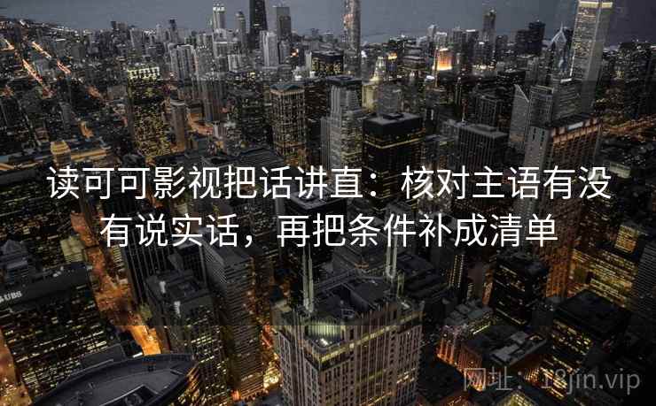读可可影视把话讲直:核对主语有没有说实话,再把条件补成清单