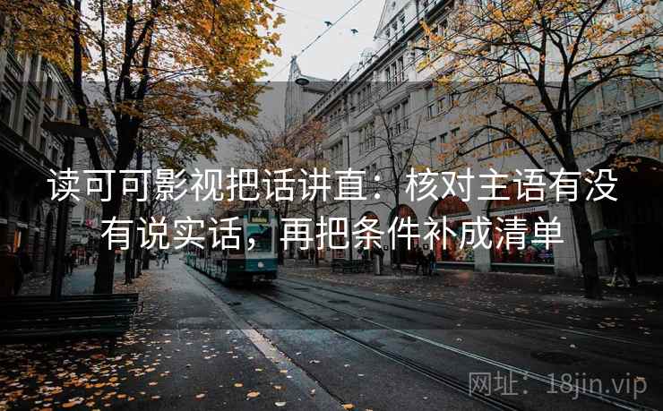 读可可影视把话讲直:核对主语有没有说实话,再把条件补成清单