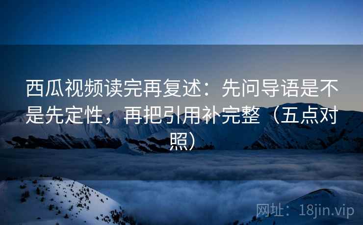 西瓜视频读完再复述:先问导语是不是先定性,再把引用补完整(五点对照)