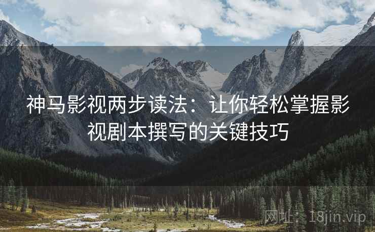 神马影视两步读法：让你轻松掌握影视剧本撰写的关键技巧  第2张