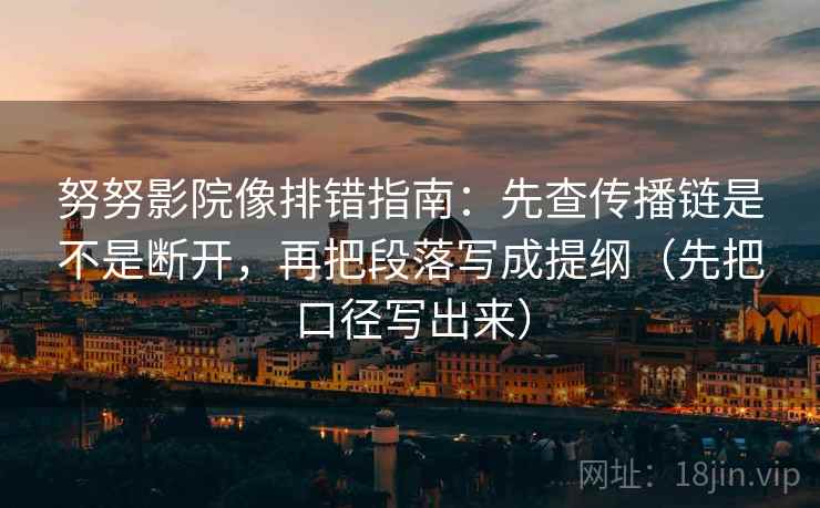 努努影院像排错指南:先查传播链是不是断开,再把段落写成提纲(先把口径写出来)