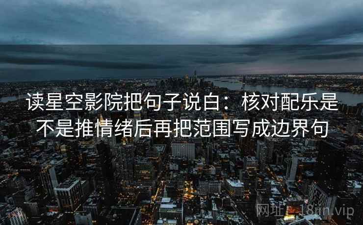 读星空影院把句子说白：核对配乐是不是推情绪后再把范围写成边界句