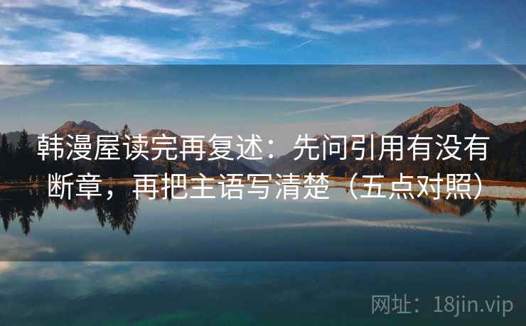 韩漫屋读完再复述：先问引用有没有断章，再把主语写清楚（五点对照）