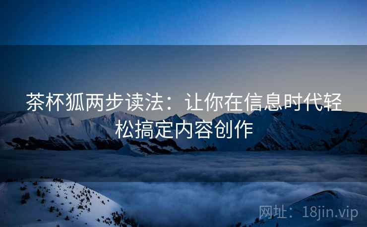 茶杯狐两步读法:让你在信息时代轻松搞定内容创作