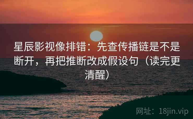 星辰影视像排错：先查传播链是不是断开，再把推断改成假设句（读完更清醒）  第2张