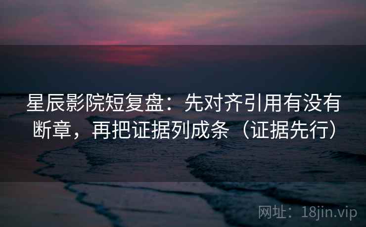 星辰影院短复盘：先对齐引用有没有断章，再把证据列成条（证据先行）