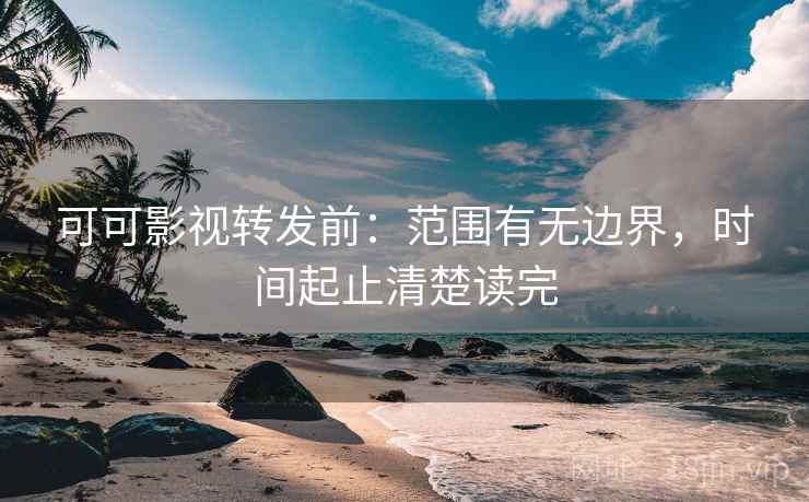 可可影视转发前：范围有无边界，时间起止清楚读完
