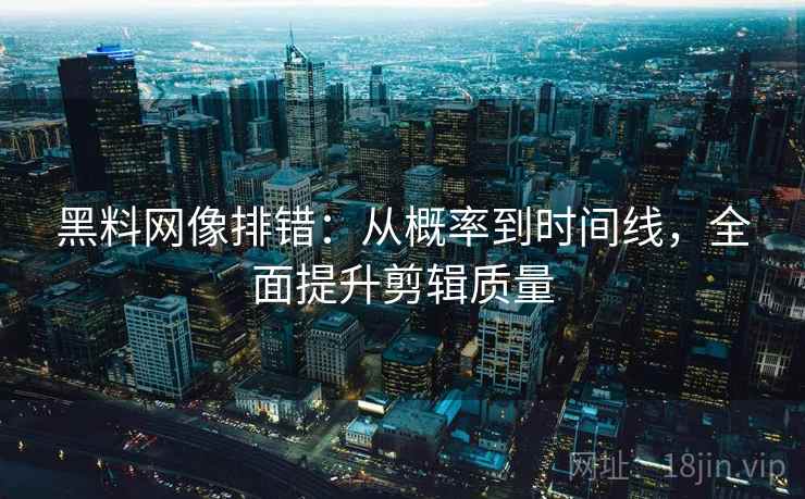 黑料网像排错:从概率到时间线,全面提升剪辑质量