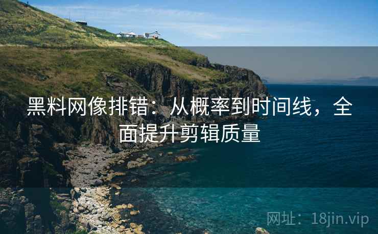 黑料网像排错：从概率到时间线，全面提升剪辑质量