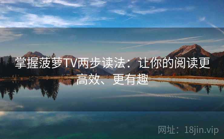 掌握菠萝TV两步读法:让你的阅读更高效、更有趣 第1张 掌握菠萝TV两步读法:让你的阅读更高效、更有趣 第1张