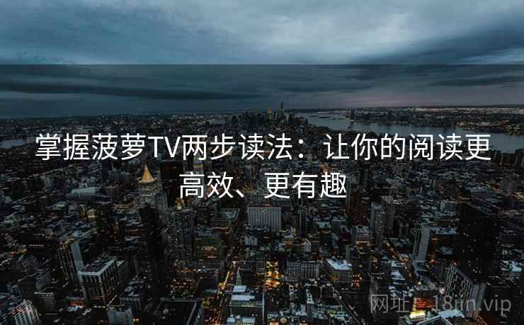 掌握菠萝TV两步读法:让你的阅读更高效、更有趣 第2张 掌握菠萝TV两步读法:让你的阅读更高效、更有趣 第2张