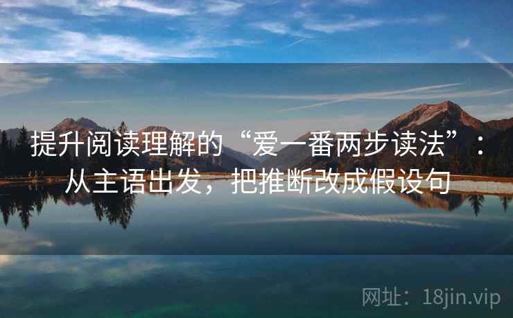 提升阅读理解的“爱一番两步读法”：从主语出发，把推断改成假设句