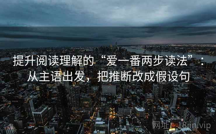 提升阅读理解的“爱一番两步读法”：从主语出发，把推断改成假设句