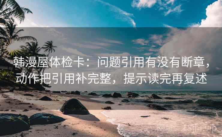 韩漫屋体检卡:问题引用有没有断章,动作把引用补完整,提示读完再复述 第1张 韩漫屋体检卡:问题引用有没有断章,动作把引用补完整,提示读完再复述 第1张