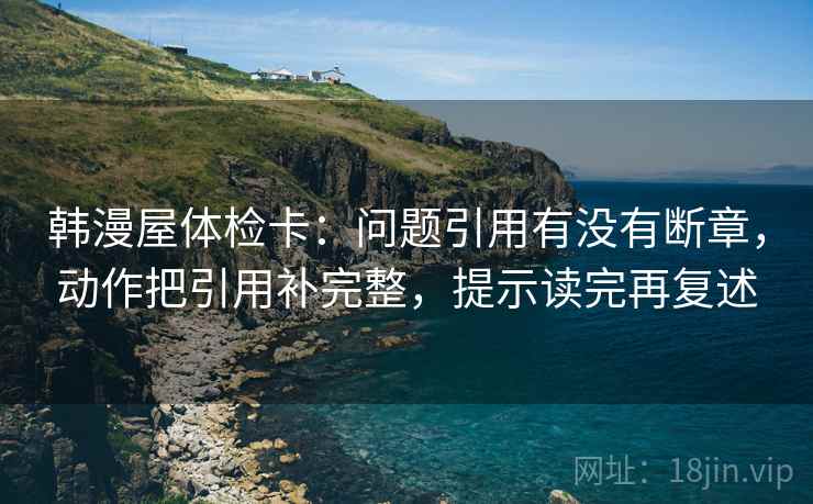 韩漫屋体检卡:问题引用有没有断章,动作把引用补完整,提示读完再复述 第2张 韩漫屋体检卡:问题引用有没有断章,动作把引用补完整,提示读完再复述 第2张