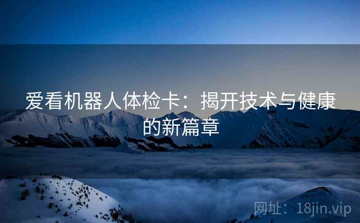 爱看机器人体检卡:揭开技术与健康的新篇章 第1张 爱看机器人体检卡:揭开技术与健康的新篇章 第1张