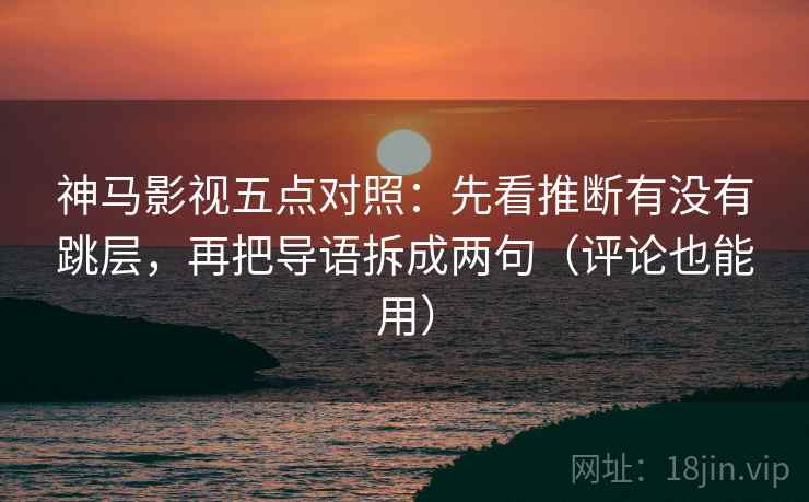神马影视五点对照：先看推断有没有跳层，再把导语拆成两句（评论也能用）