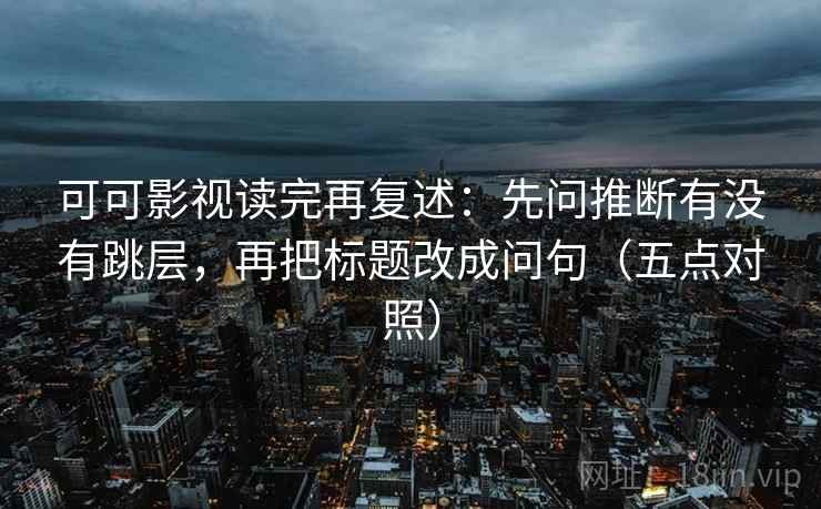可可影视读完再复述：先问推断有没有跳层，再把标题改成问句（五点对照）