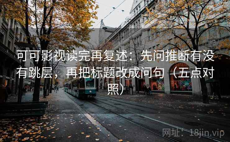 可可影视读完再复述:先问推断有没有跳层,再把标题改成问句(五点对照)