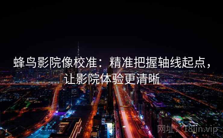 蜂鸟影院像校准:精准把握轴线起点,让影院体验更清晰 第1张 蜂鸟影院像校准:精准把握轴线起点,让影院体验更清晰 第1张