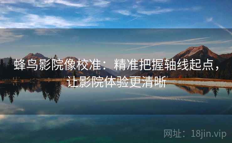 蜂鸟影院像校准:精准把握轴线起点,让影院体验更清晰 第2张 蜂鸟影院像校准:精准把握轴线起点,让影院体验更清晰 第2张