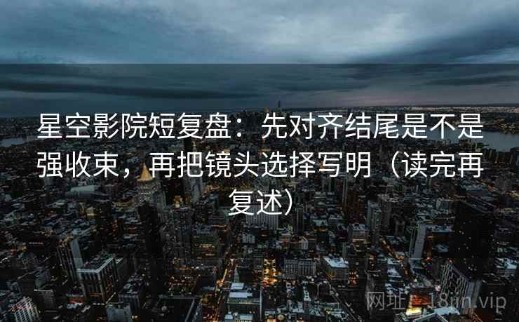 星空影院短复盘:先对齐结尾是不是强收束,再把镜头选择写明(读完再复述) 第2张 星空影院短复盘:先对齐结尾是不是强收束,再把镜头选择写明(读完再复述) 第2张