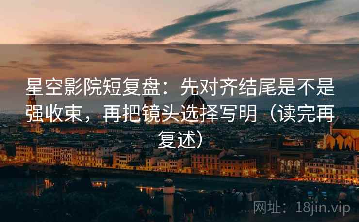 星空影院短复盘:先对齐结尾是不是强收束,再把镜头选择写明(读完再复述) 第1张 星空影院短复盘:先对齐结尾是不是强收束,再把镜头选择写明(读完再复述) 第1张