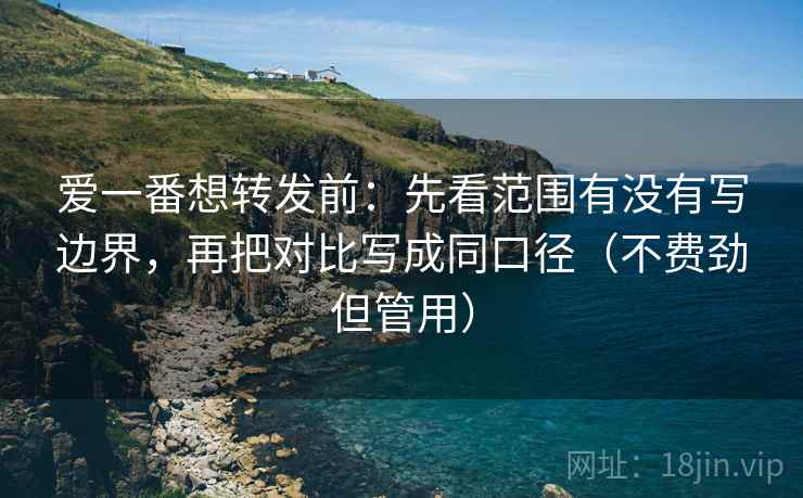 爱一番想转发前：先看范围有没有写边界，再把对比写成同口径（不费劲但管用）
