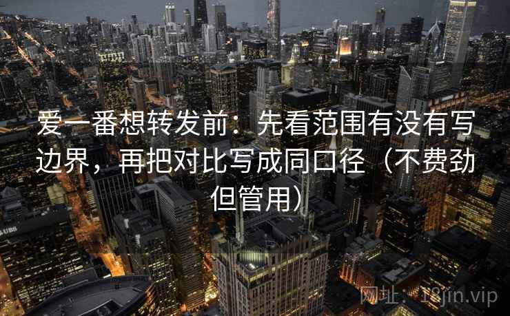爱一番想转发前：先看范围有没有写边界，再把对比写成同口径（不费劲但管用）