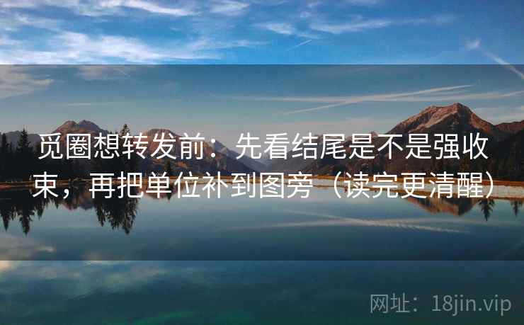 觅圈想转发前：先看结尾是不是强收束，再把单位补到图旁（读完更清醒）