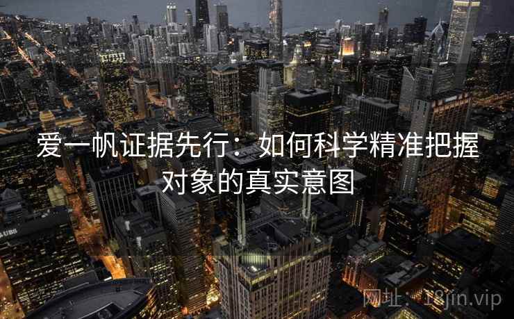 爱一帆证据先行：如何科学精准把握对象的真实意图  第1张