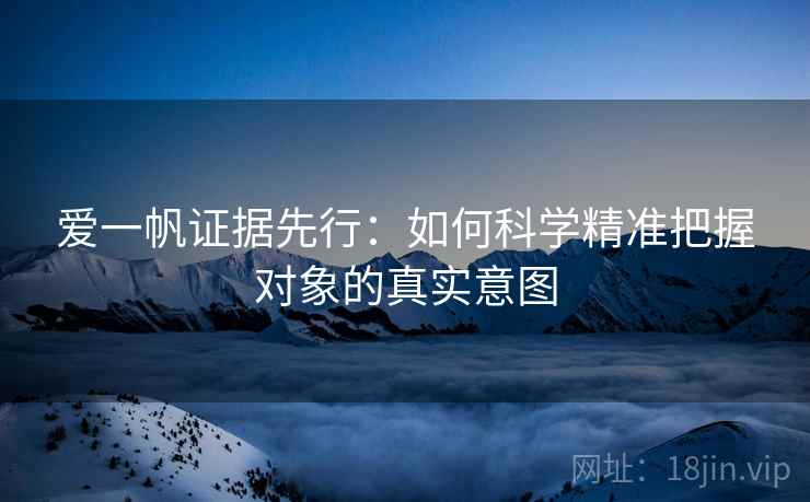 爱一帆证据先行：如何科学精准把握对象的真实意图  第2张