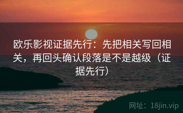 欧乐影视证据先行：先把相关写回相关，再回头确认段落是不是越级（证据先行）