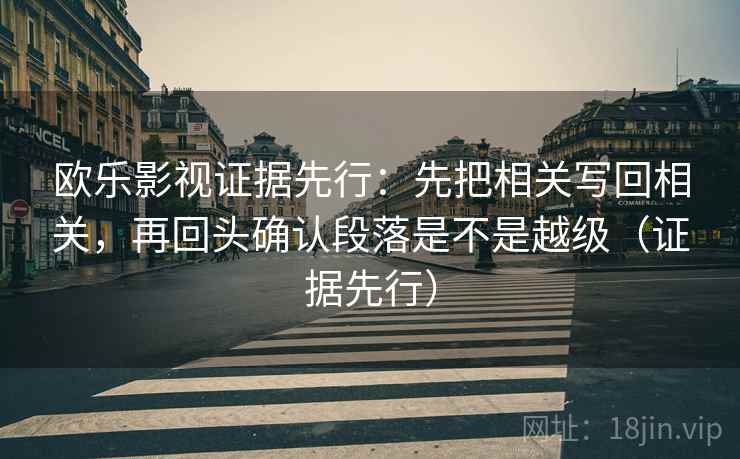 欧乐影视证据先行：先把相关写回相关，再回头确认段落是不是越级（证据先行）