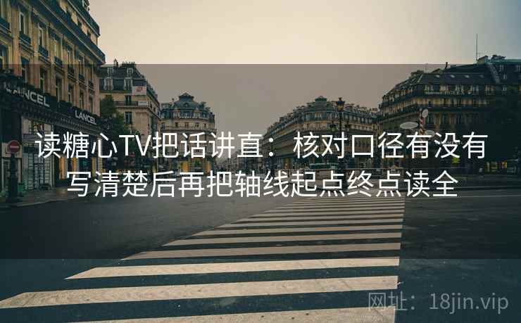 读糖心TV把话讲直：核对口径有没有写清楚后再把轴线起点终点读全