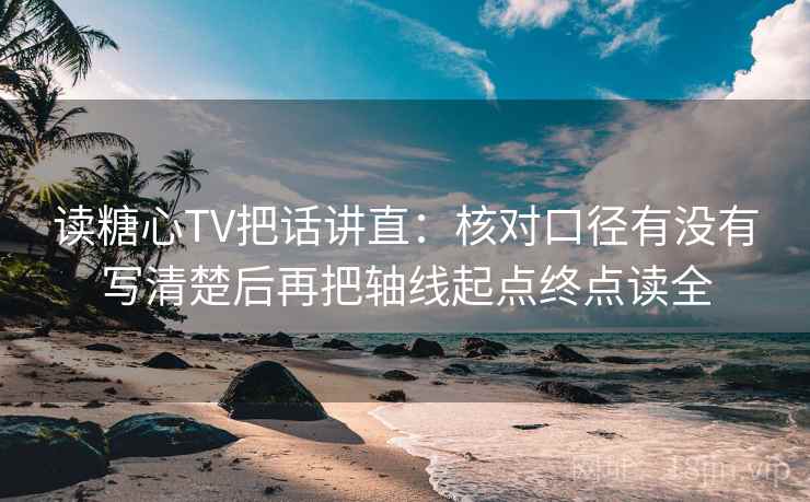 读糖心TV把话讲直：核对口径有没有写清楚后再把轴线起点终点读全  第2张