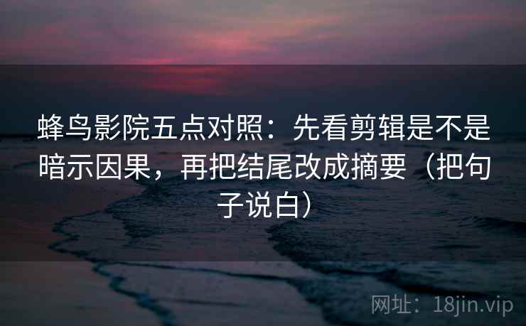 蜂鸟影院五点对照：先看剪辑是不是暗示因果，再把结尾改成摘要（把句子说白）  第2张
