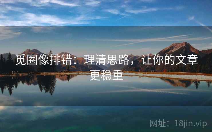 觅圈像排错：理清思路，让你的文章更稳重  第2张