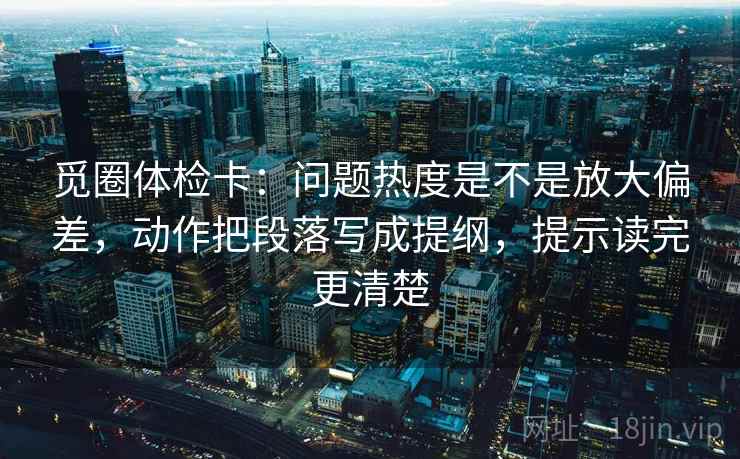 觅圈体检卡：问题热度是不是放大偏差，动作把段落写成提纲，提示读完更清楚  第2张