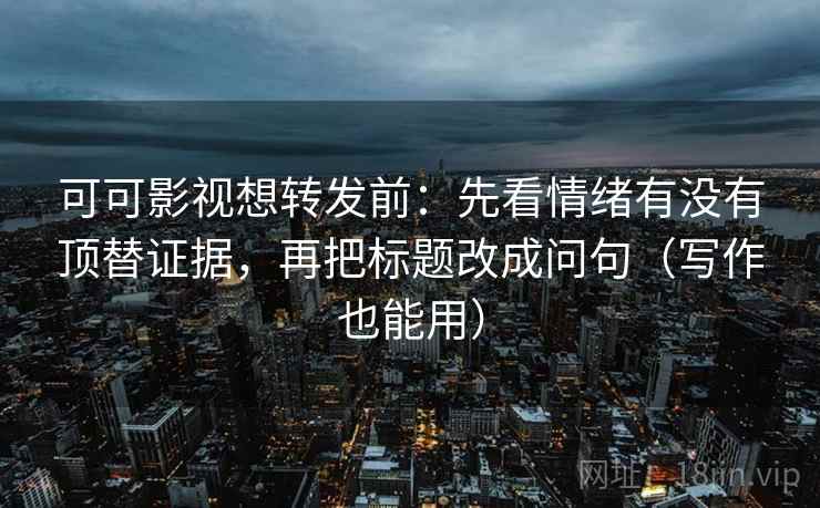 可可影视想转发前：先看情绪有没有顶替证据，再把标题改成问句（写作也能用）