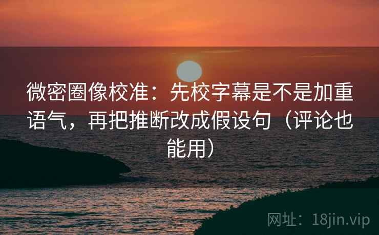 微密圈像校准：先校字幕是不是加重语气，再把推断改成假设句（评论也能用）  第2张
