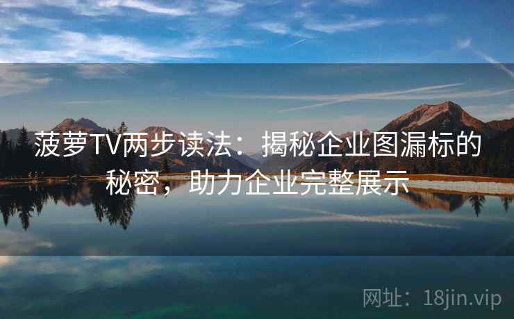 菠萝TV两步读法:揭秘企业图漏标的秘密,助力企业完整展示 第1张 菠萝TV两步读法:揭秘企业图漏标的秘密,助力企业完整展示 第1张