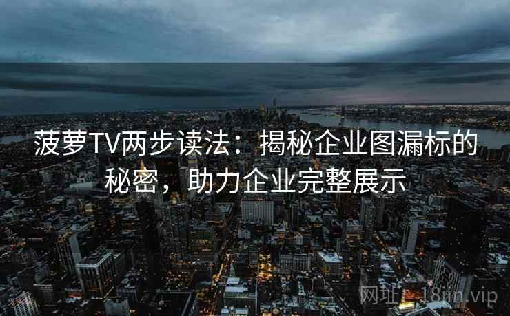 菠萝TV两步读法:揭秘企业图漏标的秘密,助力企业完整展示 第2张 菠萝TV两步读法:揭秘企业图漏标的秘密,助力企业完整展示 第2张